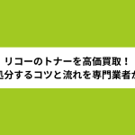 リコーのトナーを高価買取！賢く処分するコツと流れを専門業者が解説